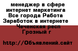 менеджер в сфере интернет-маркетинга - Все города Работа » Заработок в интернете   . Чеченская респ.,Грозный г.